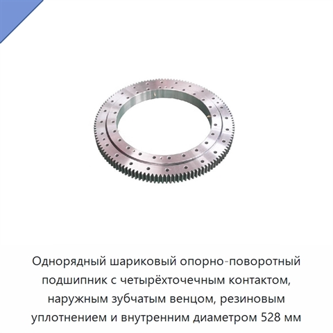 Однорядный шариковый опорно-поворотный подшипник с четырёхточечным контактом, наружным зубчатым венцом, резиновым уплотнением и внутренним диаметром 528 мм